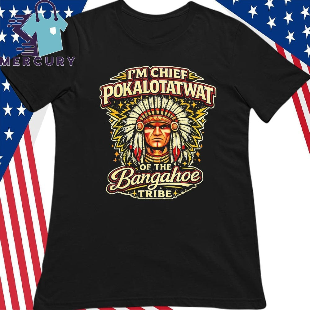 I’m Chief Pokalotatwat Of The Bangahoe Tribe Shirt