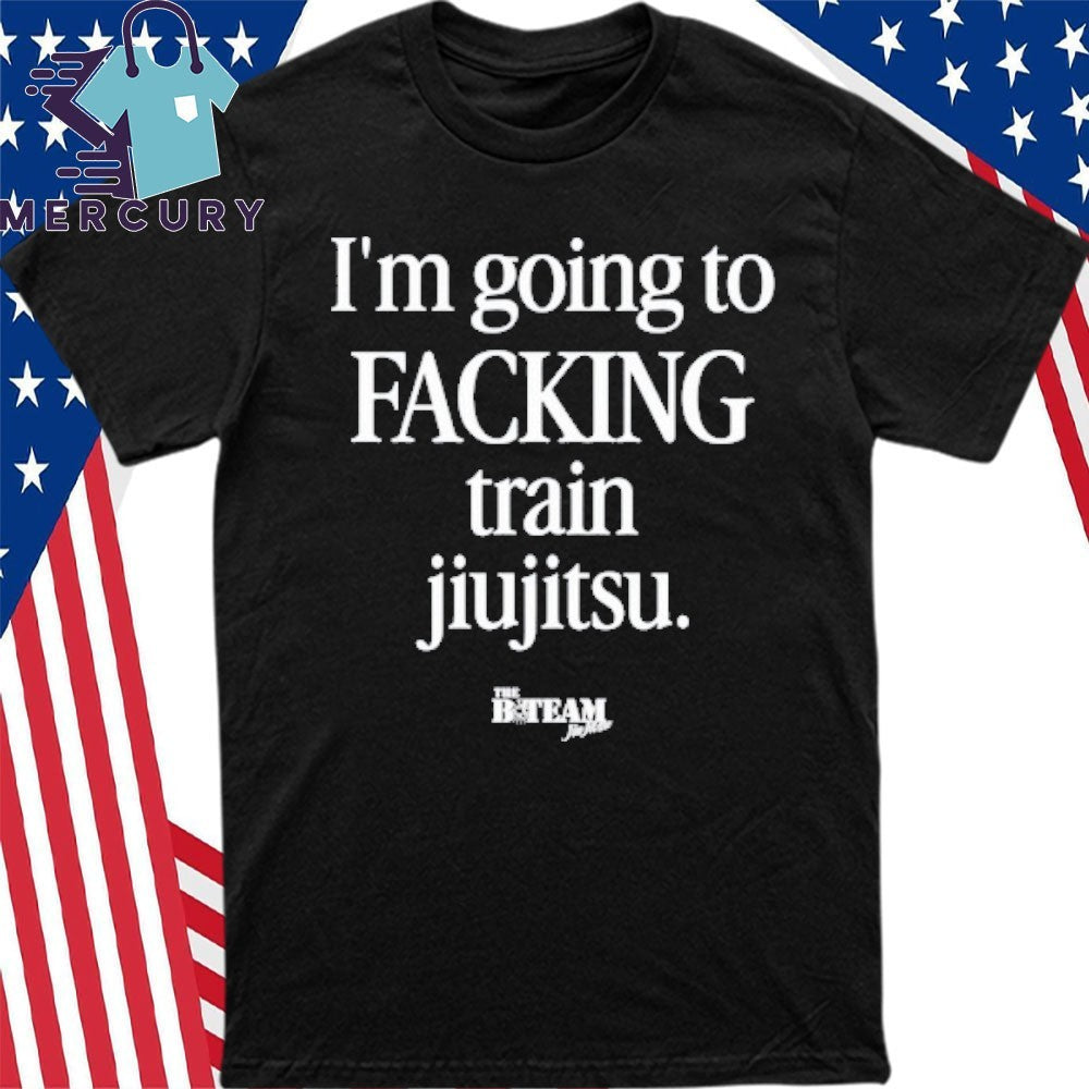 I’m Going To Facking Train Jiu-Jitsu Shirt