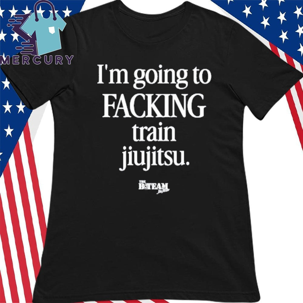 I’m Going To Facking Train Jiu-Jitsu Shirt