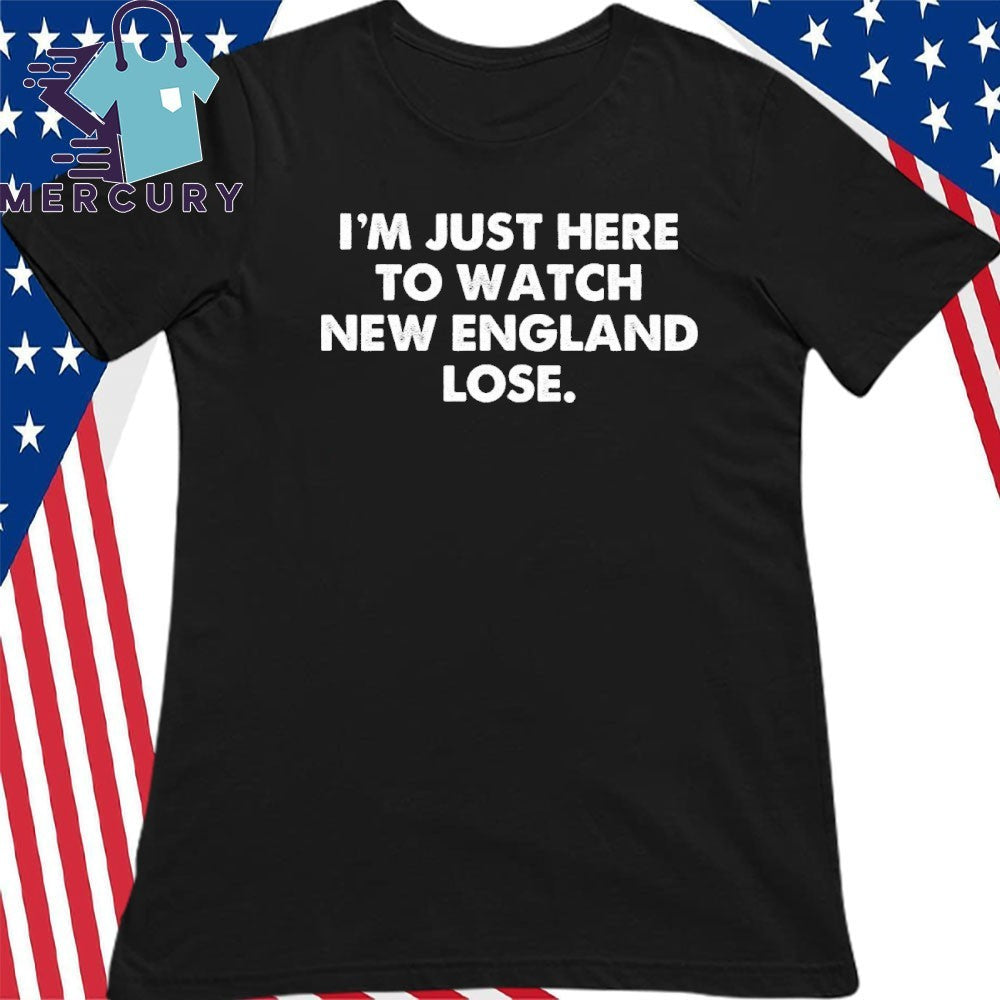I’m Just Here To Watch New England Lose Shirt