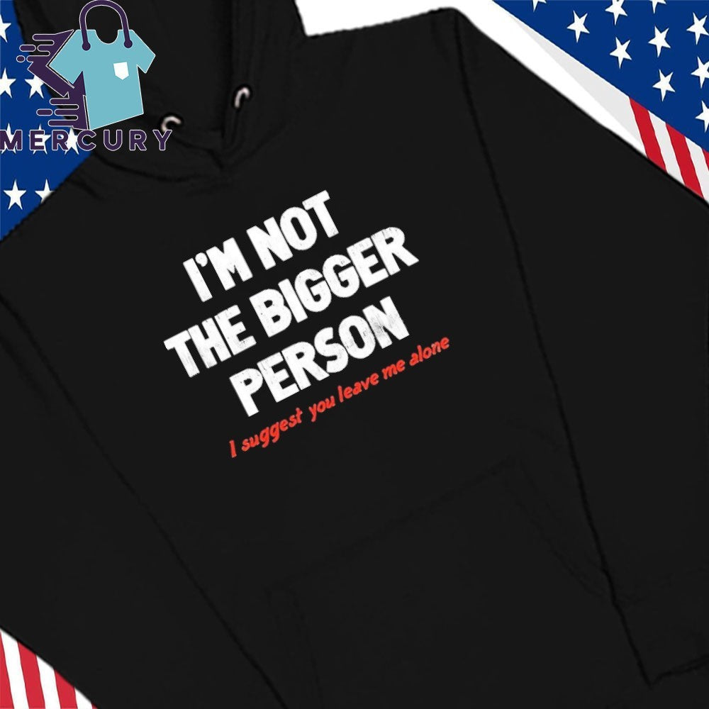 I’m Not A Bigger Person I Suggest You Leave Me Alone Shirt