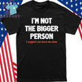 I’m Not A Bigger Person I Suggest You Leave Me Alone Shirt