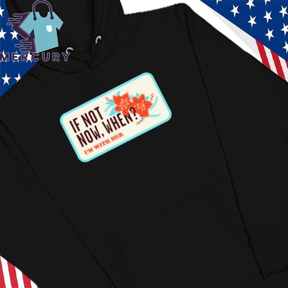 I’m With Her Merch If Not Now, When Shirt