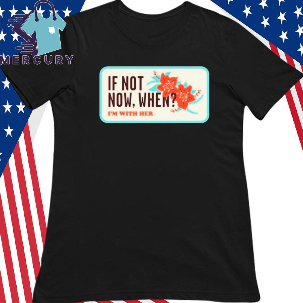 I’m With Her Merch If Not Now, When Shirt