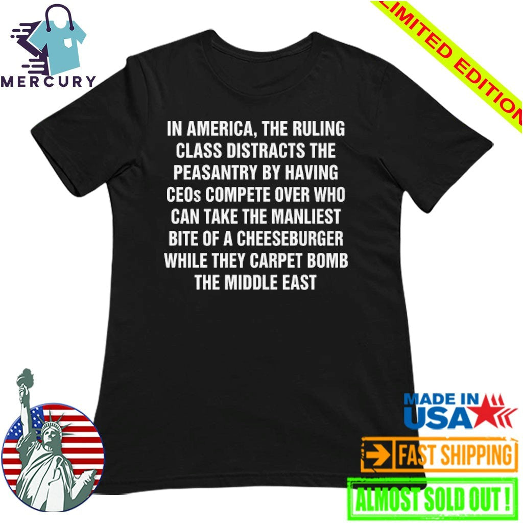 In America, The Ruling Class Distracts The Peasantry By Having CEOs Compete Over Who Can Take The Manliest Bite Of A Cheeseburger While They Carpet Bomb The Middle East Shirt