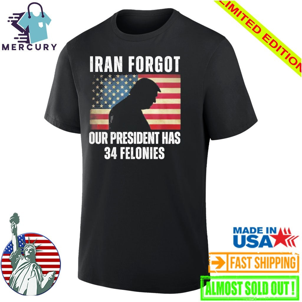 Iran Forgot Our President Has 34 Felonies Trump Shirt