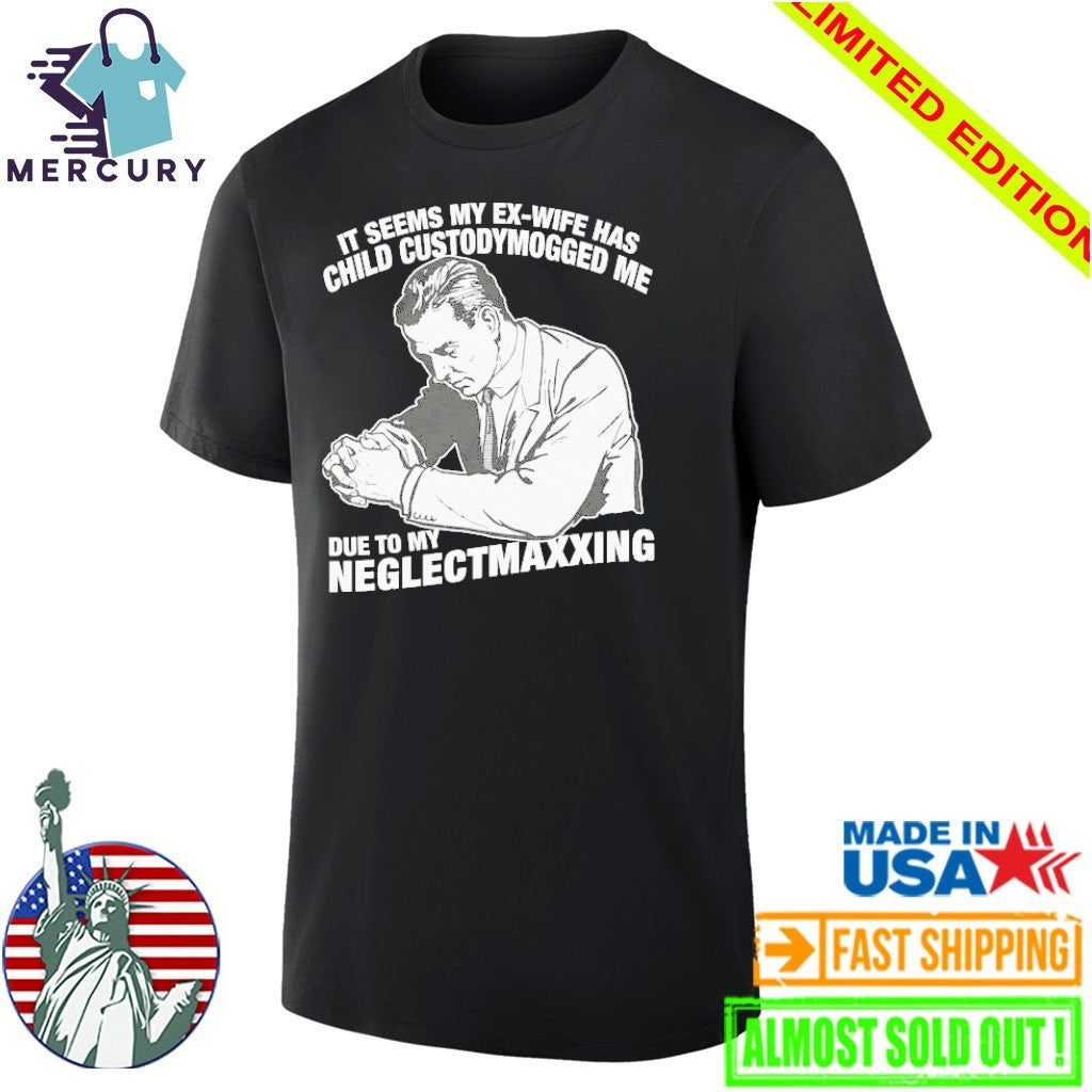 It Seems My Ex-Wife Has Child Custodymogged Me Due To My Neglectmaxxing Shirt