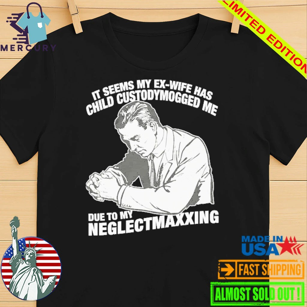 It Seems My Ex-Wife Has Child Custodymogged Me Due To My Neglectmaxxing Shirt