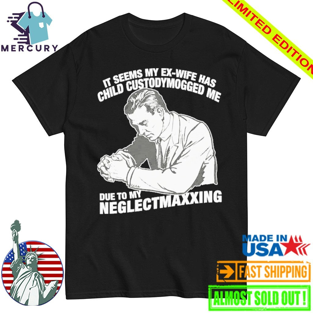 It Seems My Ex-Wife Has Child Custodymogged Me Due To My Neglectmaxxing Shirt