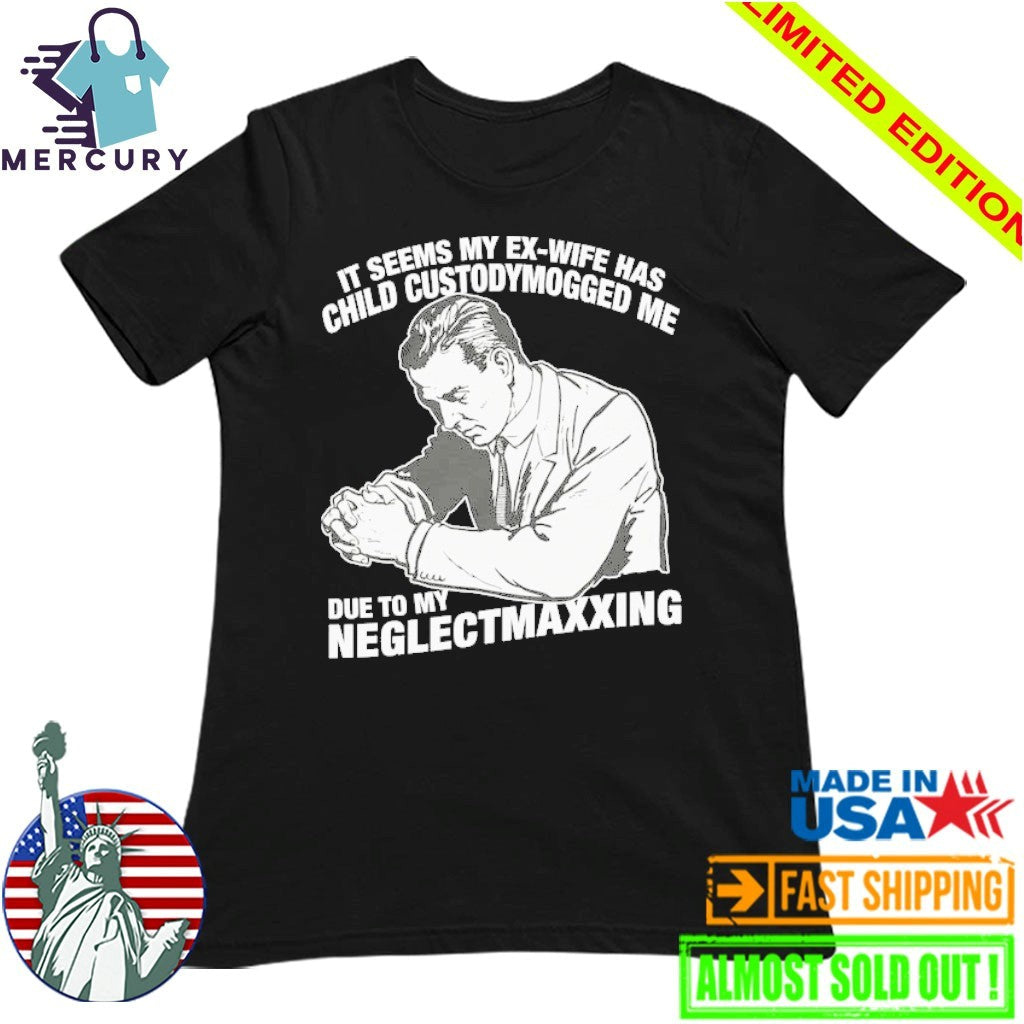 It Seems My Ex-Wife Has Child Custodymogged Me Due To My Neglectmaxxing Shirt