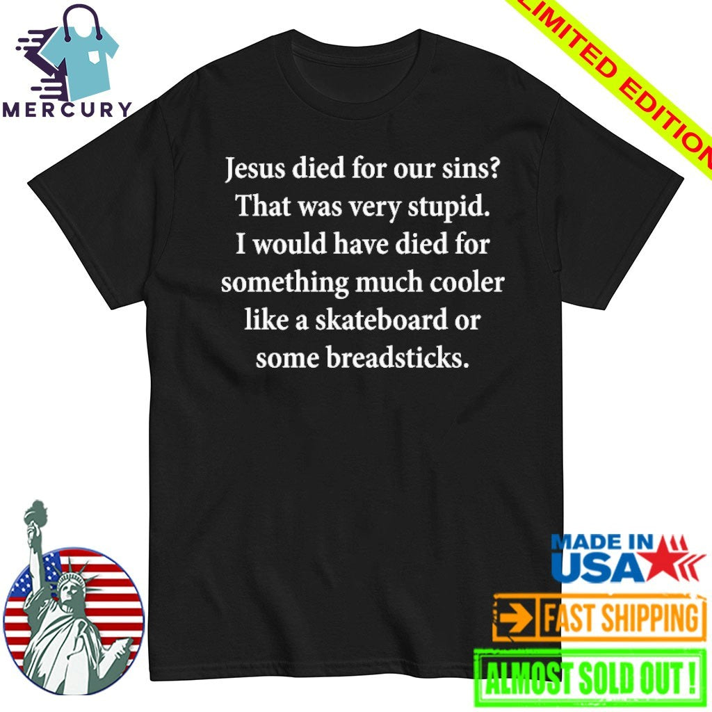 Jesus Died For Our Sins That Was Very Stupid I Would Have Died For Something Much Cooler Like A Skateboard Or Some Breadsticks Shirt