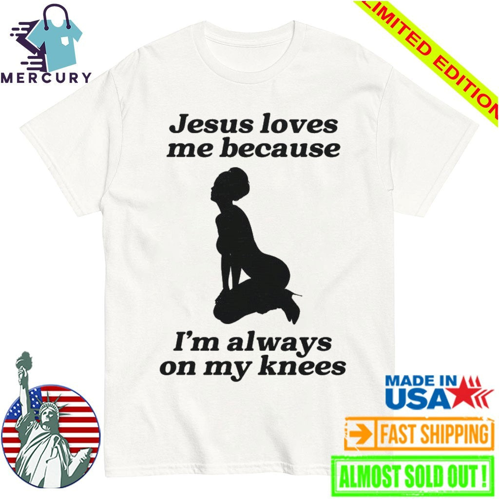 Jesus Loves Me Because I’m Always On My Knees Shirt
