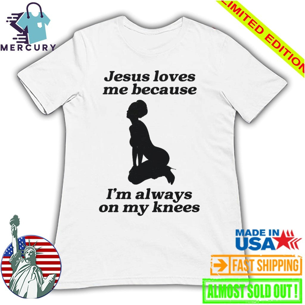 Jesus Loves Me Because I’m Always On My Knees Shirt