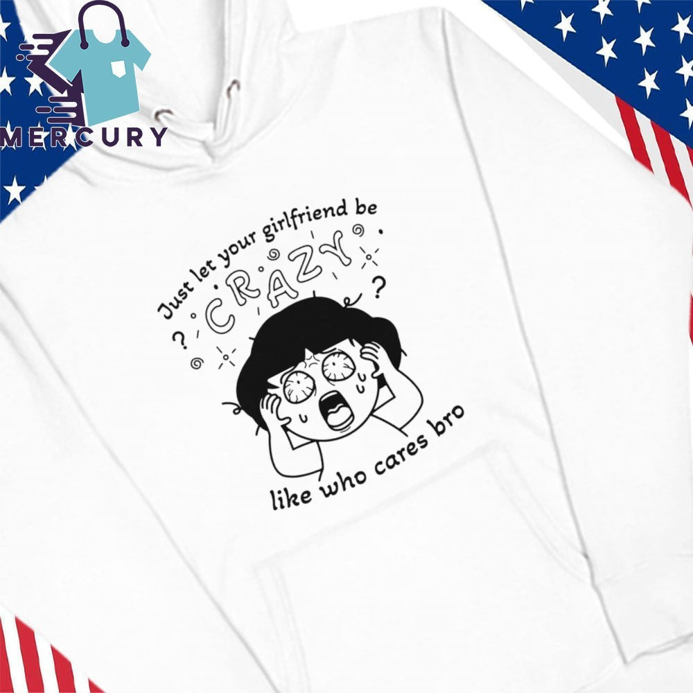 Just Let Your Girlfriend Be Crazy Like Who Cares Bro Shirt