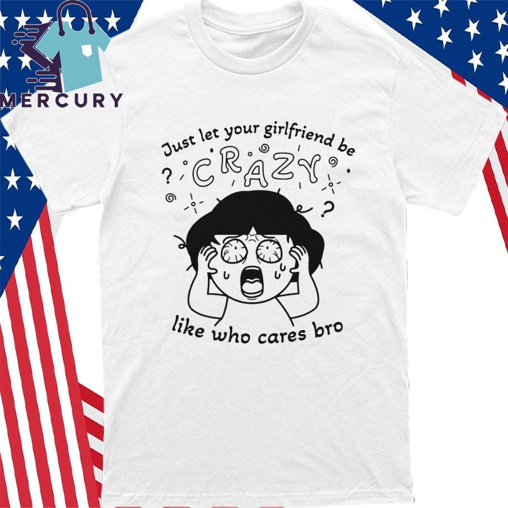 Just Let Your Girlfriend Be Crazy Like Who Cares Bro Shirt