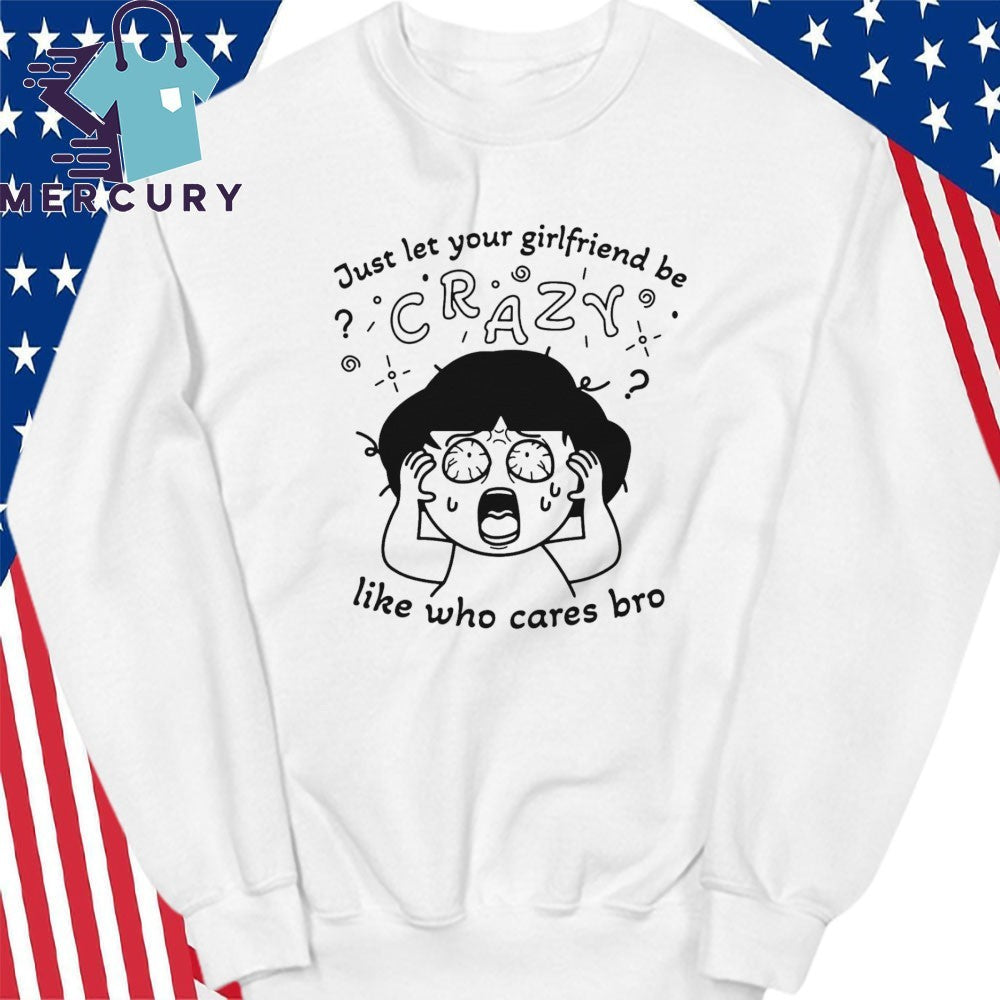 Just Let Your Girlfriend Be Crazy Like Who Cares Bro Shirt