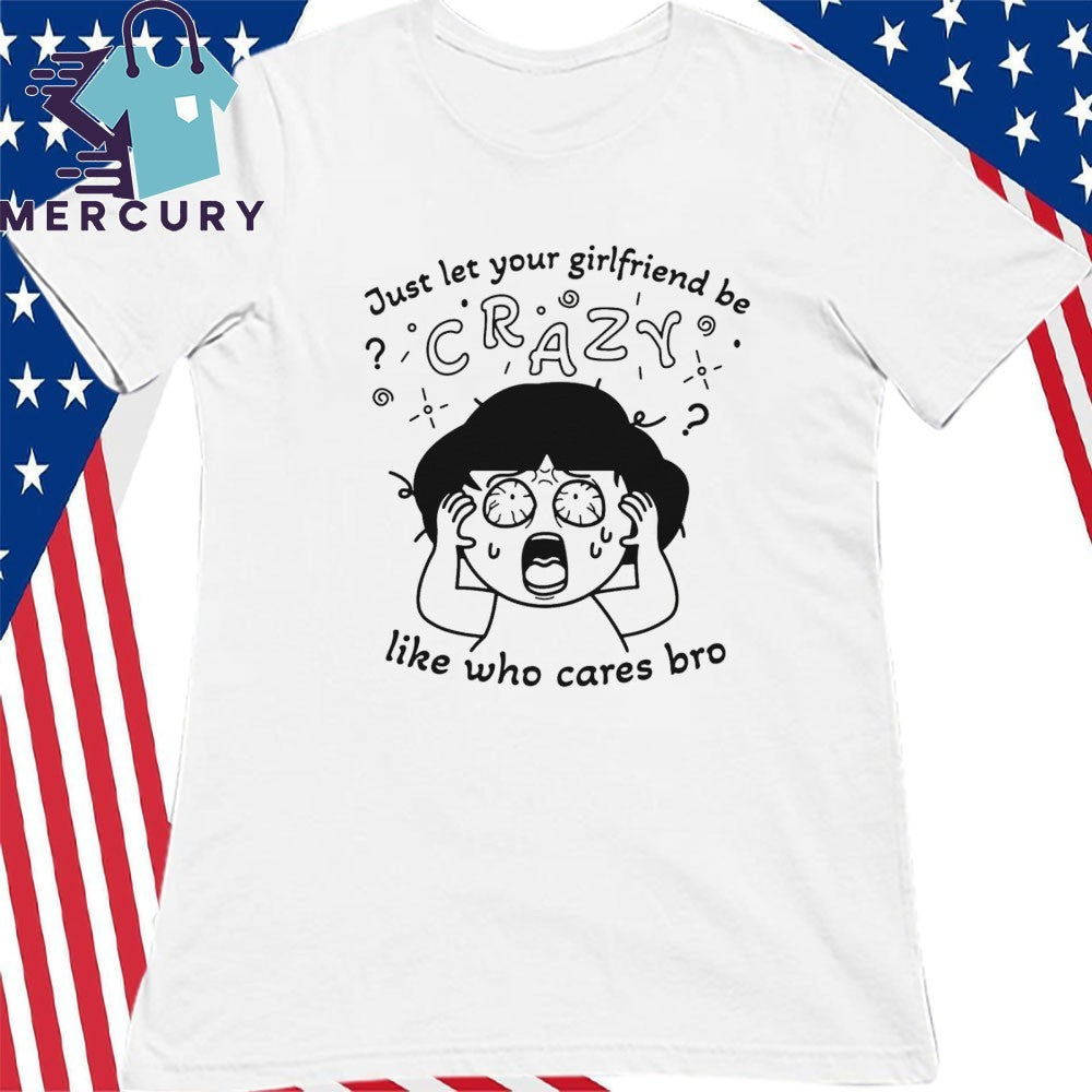 Just Let Your Girlfriend Be Crazy Like Who Cares Bro Shirt