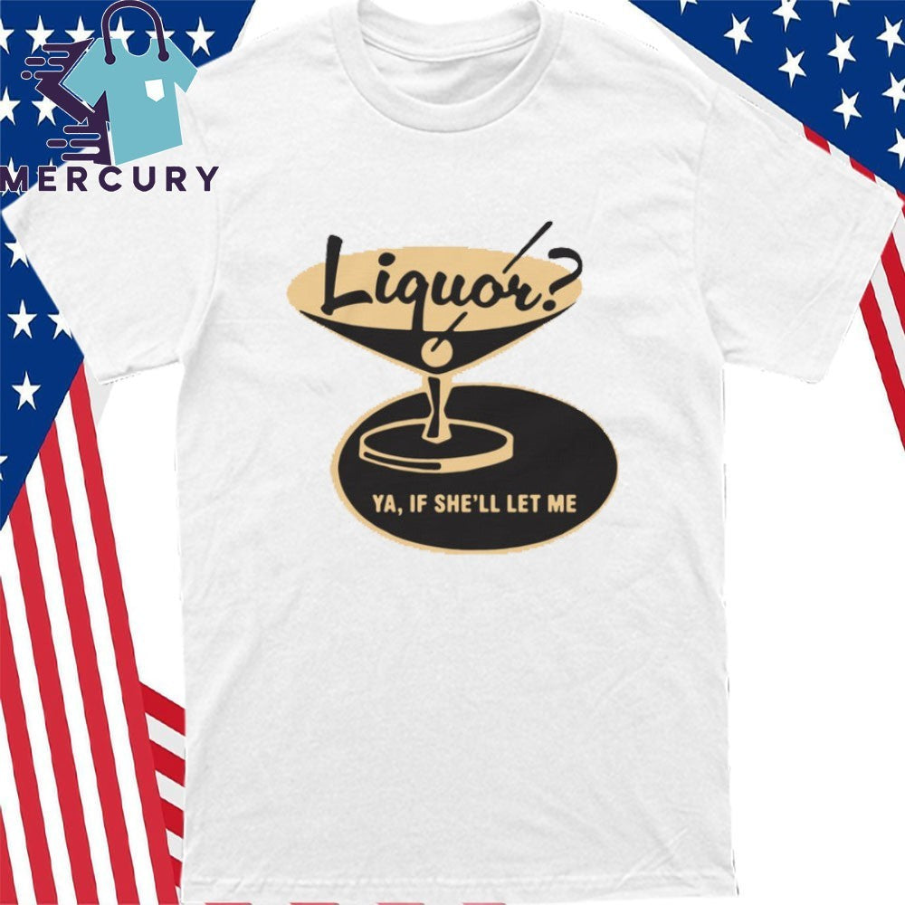 Liquor Ya, If She’ll Let Me Shirt