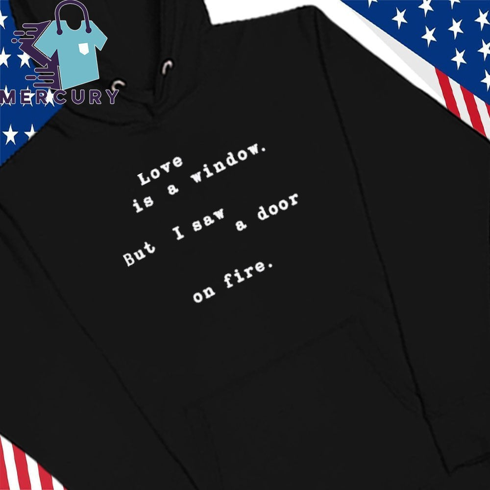Love Is A Window But I Saw A Door On Fire Shirt