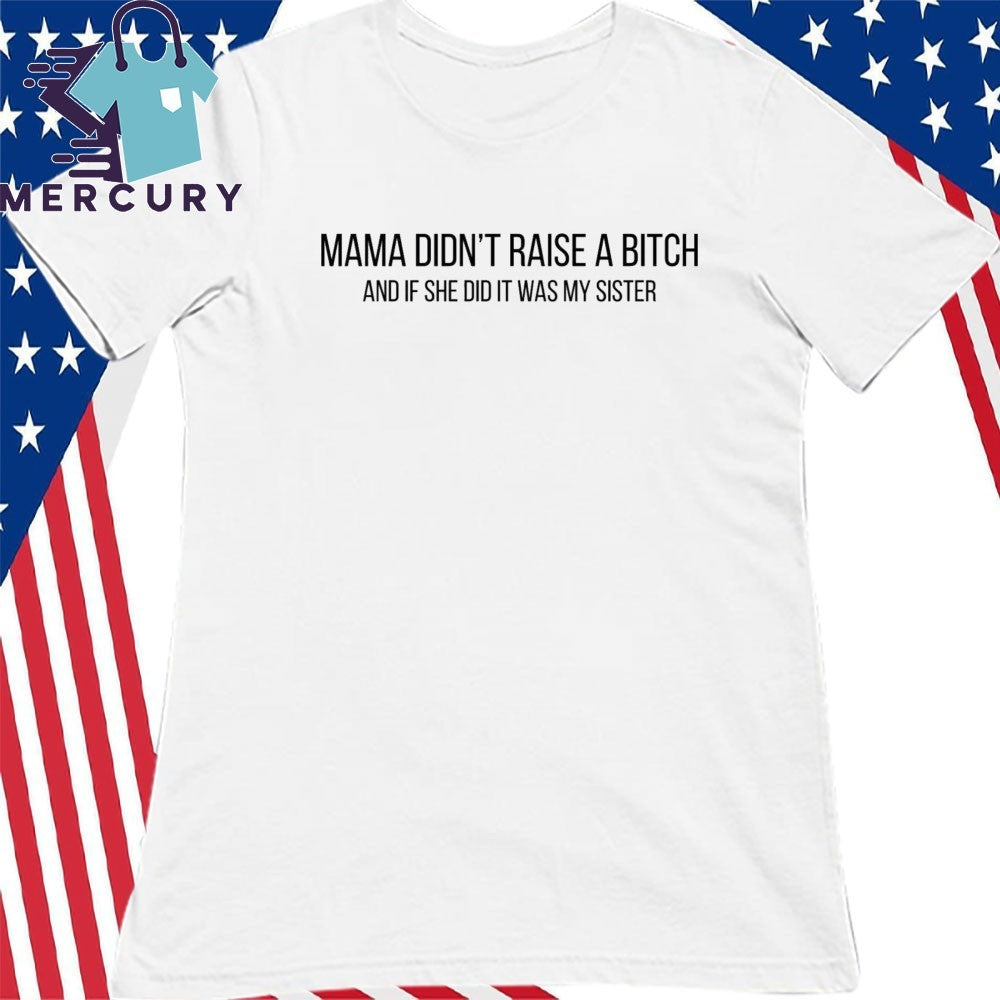 Mama Didn’t Raise A Bitch And If She Did It Was My Sister Shirt