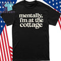 Mentally Im At The Cottage Shirt