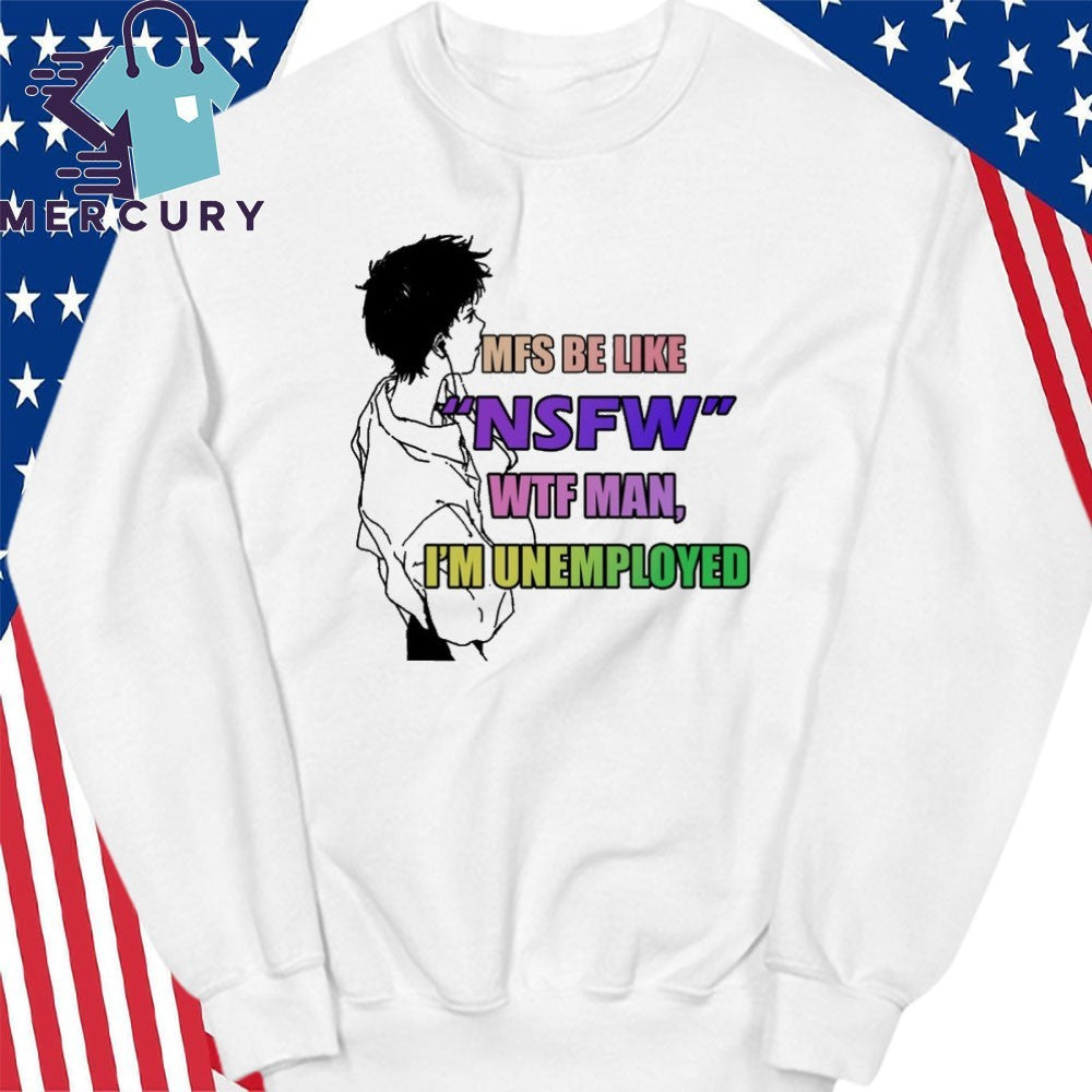 Mfs Be Like NSFW Wtf Man, I’m Unemployed Shirt