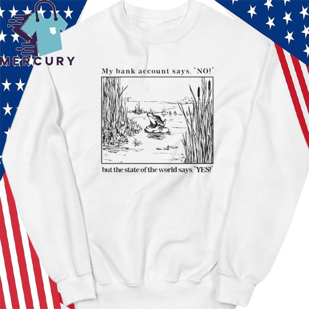 My Bank Account Says No But The State Of The World Says Yes Shirt