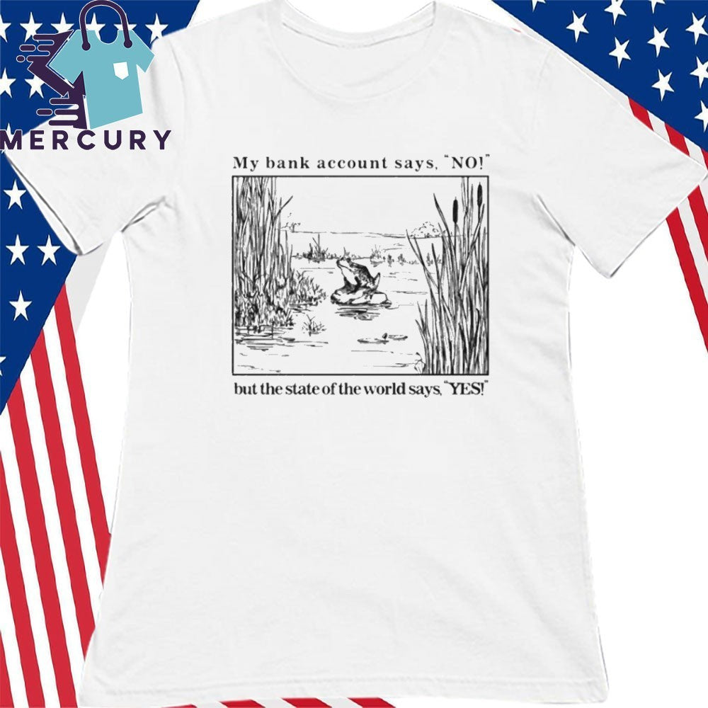 My Bank Account Says No But The State Of The World Says Yes Shirt