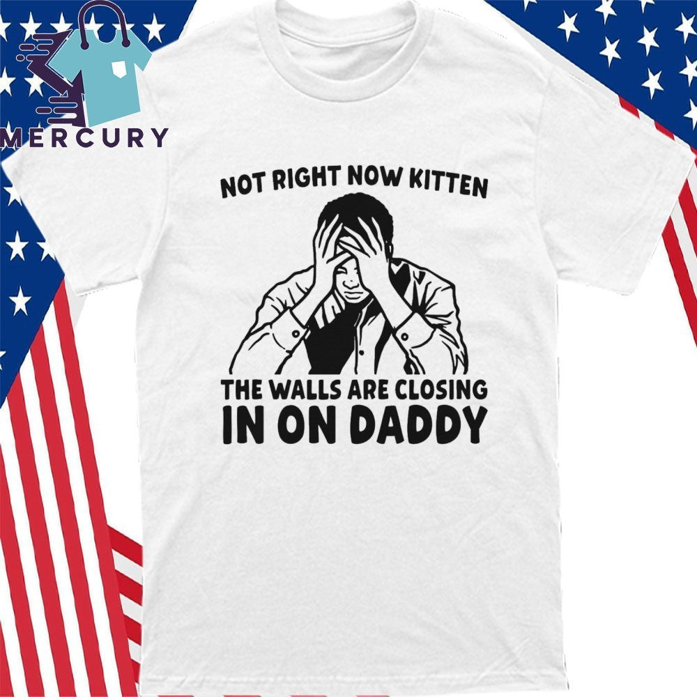 Not Right Now Kitten The Walls Are Closing In On Daddy Shirt