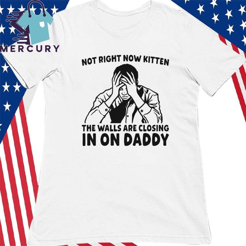 Not Right Now Kitten The Walls Are Closing In On Daddy Shirt