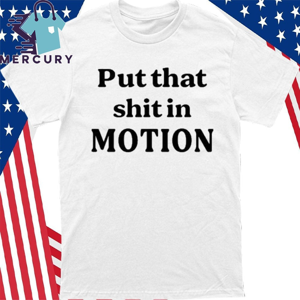 Put That Shit In Motion Shirt