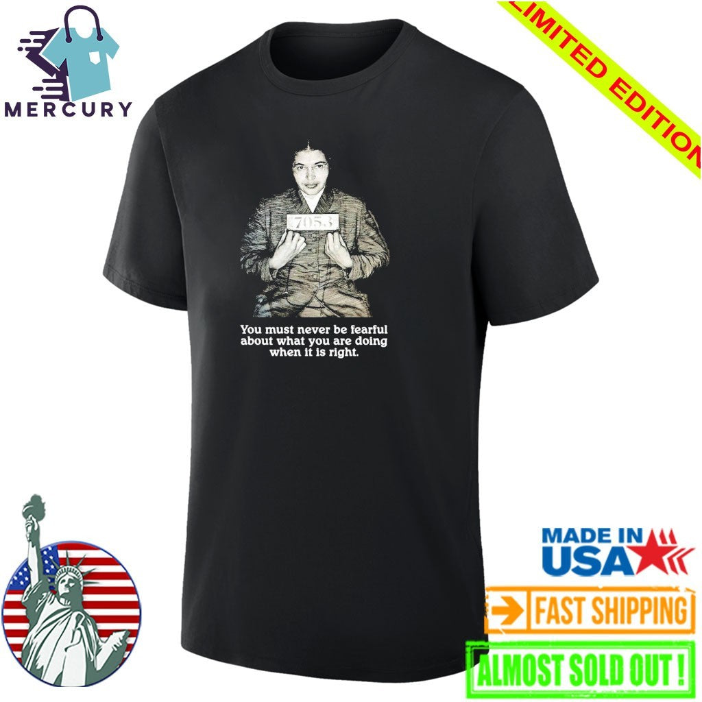 Rosa Parks You Must Never Be Fearful About What You Are Doing When It Is Right Shirt