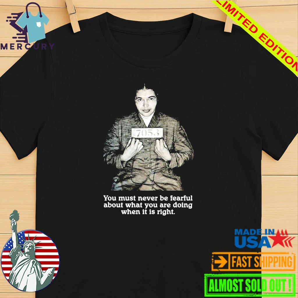 Rosa Parks You Must Never Be Fearful About What You Are Doing When It Is Right Shirt