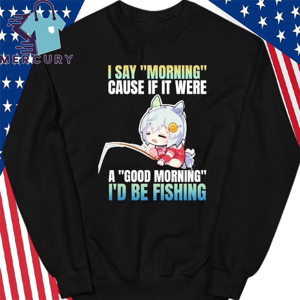 Seiun Sky I Say Morning Cause If It Were A Good Morning I’d Be Fishing Shirt