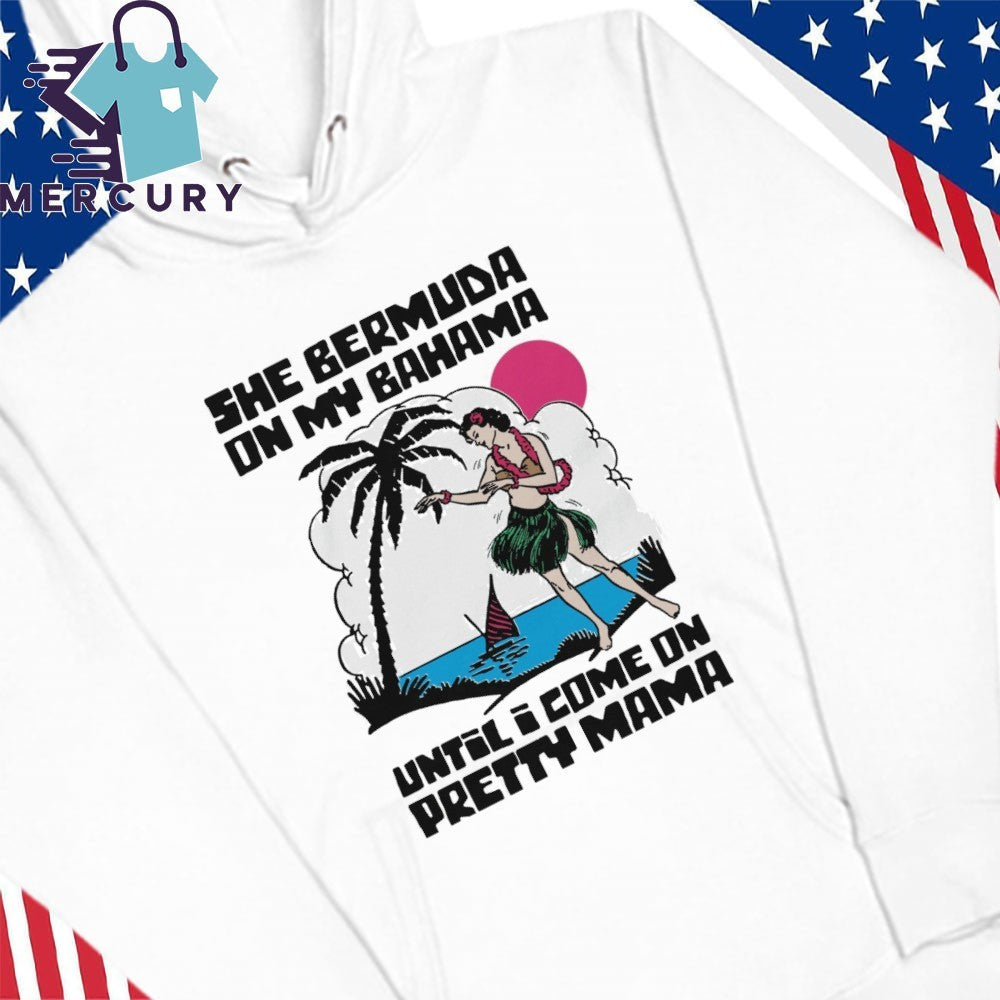 She Bermuda On My Bahama Until I Come On Pretty Mama Alt Shirt