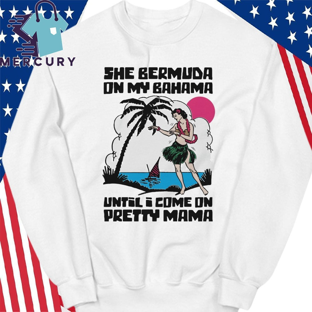 She Bermuda On My Bahama Until I Come On Pretty Mama Alt Shirt