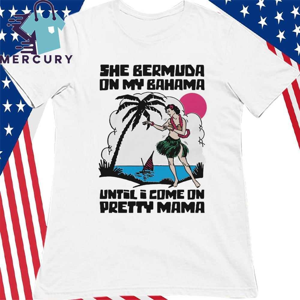 She Bermuda On My Bahama Until I Come On Pretty Mama Alt Shirt