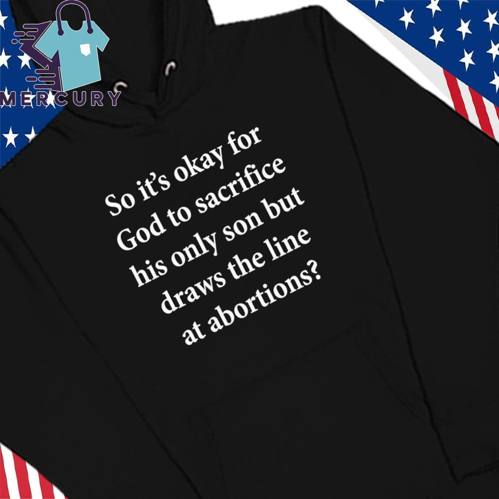 So It’s Okay For God To Sacrifice His Only Son But Draws the Line at Abortions Shirt