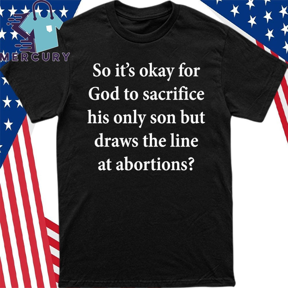 So It’s Okay For God To Sacrifice His Only Son But Draws the Line at Abortions Shirt
