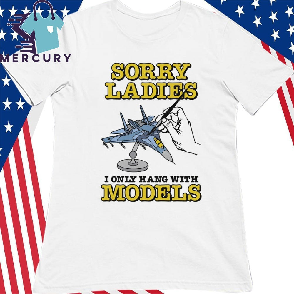 Sorry Ladies I Only Hang With Models Shirt