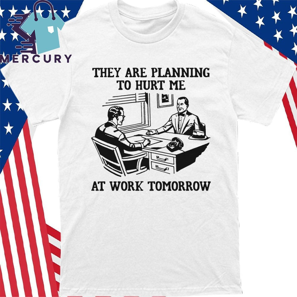 They Are Planning To Hurt Me At Work Tomorrow Shirt