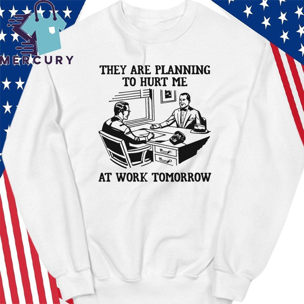 They Are Planning To Hurt Me At Work Tomorrow Shirt