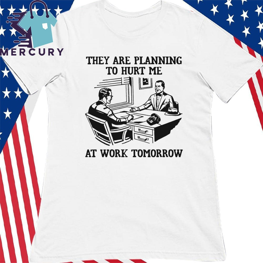 They Are Planning To Hurt Me At Work Tomorrow Shirt