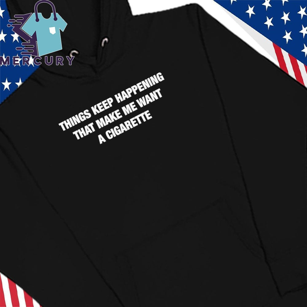 Things Keep Happening That Make Me Want A Cigarette Text Shirt