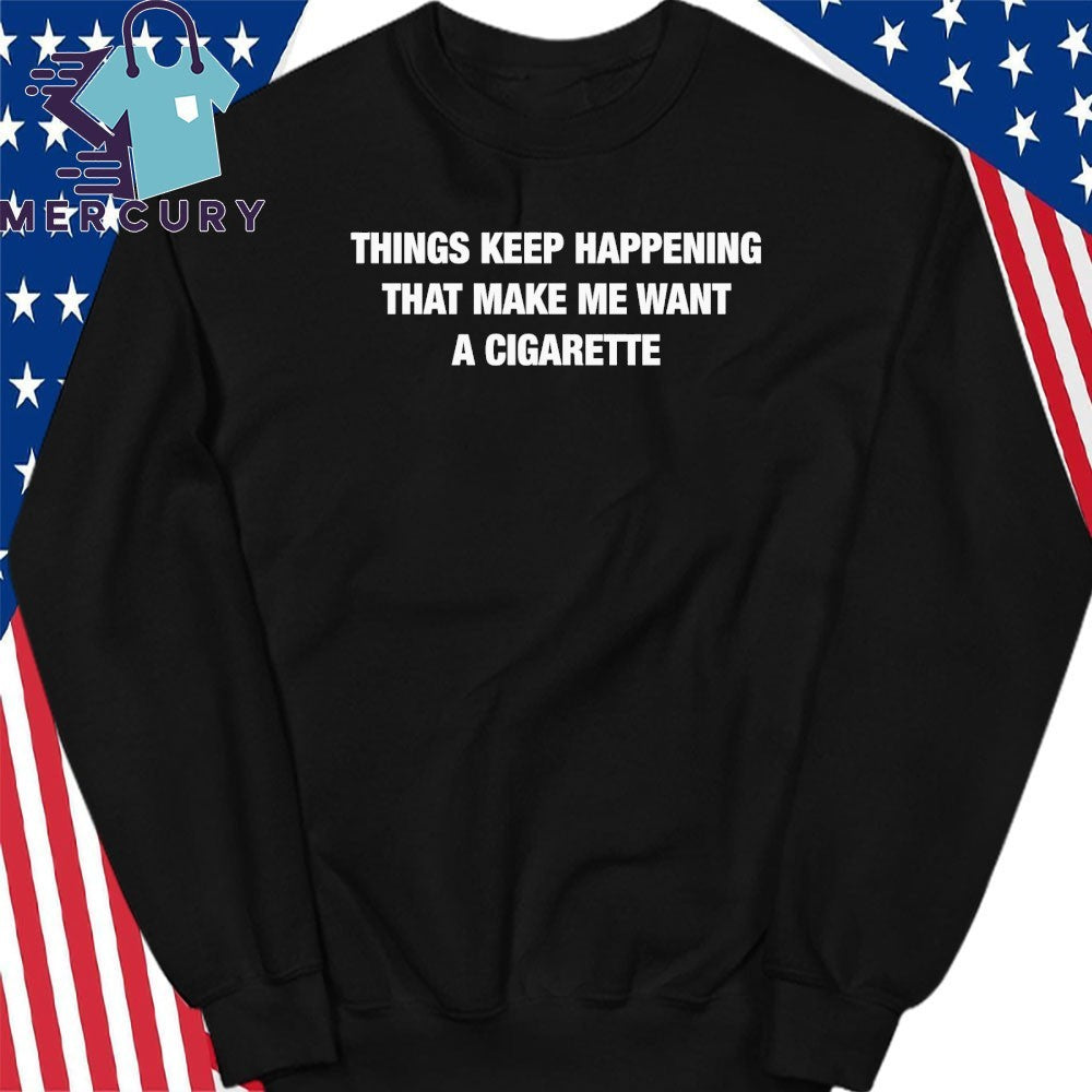 Things Keep Happening That Make Me Want A Cigarette Text Shirt