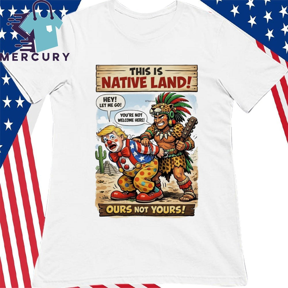 This Is Native Land Ours Not Yours TRump Shirt