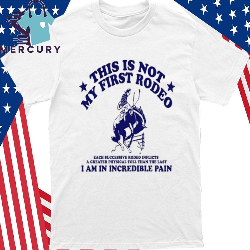 This Is Not My First Rodeo I Am In Incredible Pain Shirt