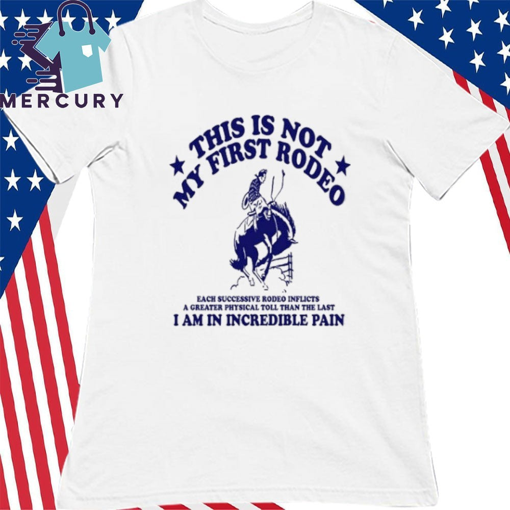 This Is Not My First Rodeo I Am In Incredible Pain Shirt
