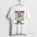 Official True Crime Is My Safe Place Ironic I Know T-Shirts, Hoodie, Sweatshirt | CoreVibeTees.com