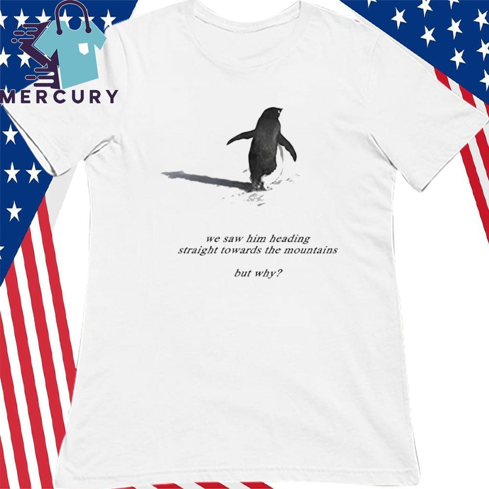 We Saw Him Heading Straight Towards The Mountains But Why Penguin Shirt